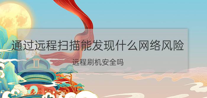 通过远程扫描能发现什么网络风险 远程刷机安全吗？